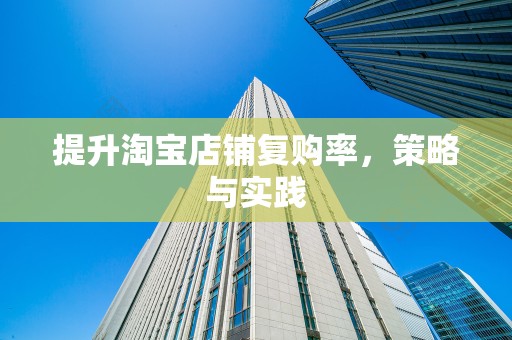 提升淘宝店铺复购率，策略与实践