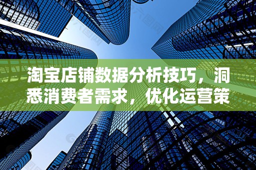 淘宝店铺数据分析技巧，洞悉消费者需求，优化运营策略