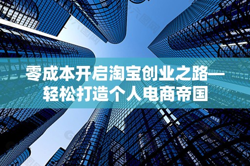 零成本开启淘宝创业之路—轻松打造个人电商帝国