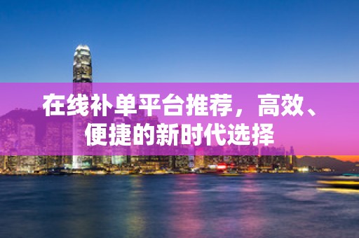 在线补单平台推荐，高效、便捷的新时代选择