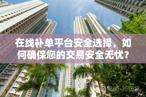 在线补单平台安全选择，如何确保您的交易安全无忧？