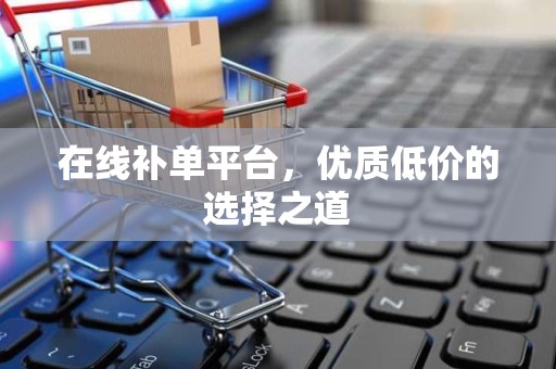 在线补单平台，优质低价的选择之道