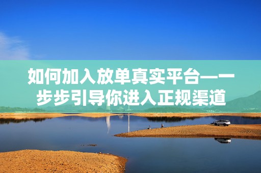 如何加入放单真实平台—一步步引导你进入正规渠道