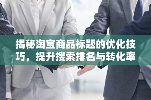 揭秘淘宝商品标题的优化技巧，提升搜索排名与转化率