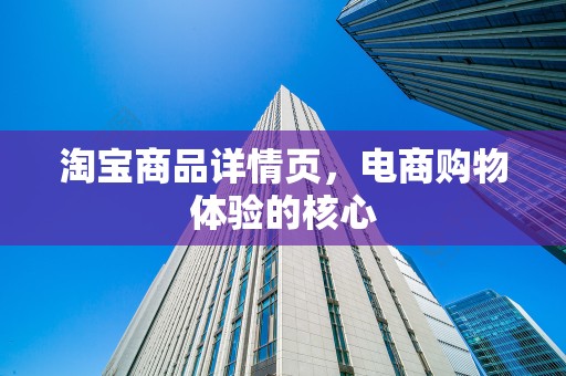 淘宝商品详情页，电商购物体验的核心