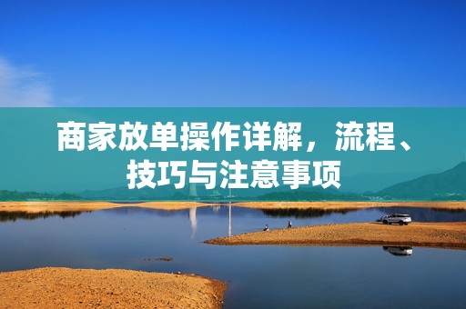 商家放单操作详解，流程、技巧与注意事项