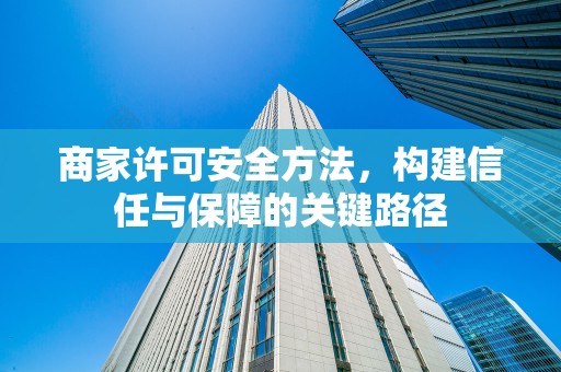 商家许可安全方法，构建信任与保障的关键路径