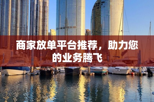 商家放单平台推荐，助力您的业务腾飞