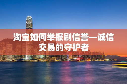 淘宝如何举报刷信誉—诚信交易的守护者