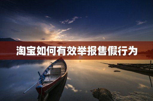淘宝如何有效举报售假行为