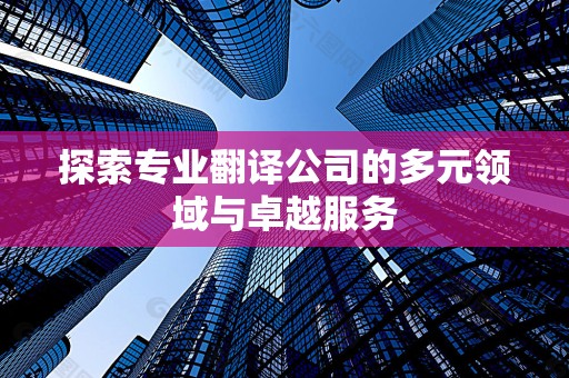 探索专业翻译公司的多元领域与卓越服务