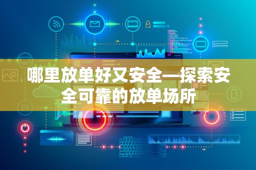 哪里放单好又安全—探索安全可靠的放单场所
