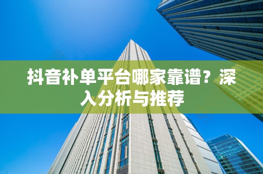 抖音补单平台哪家靠谱？深入分析与推荐