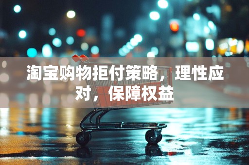 淘宝购物拒付策略，理性应对，保障权益