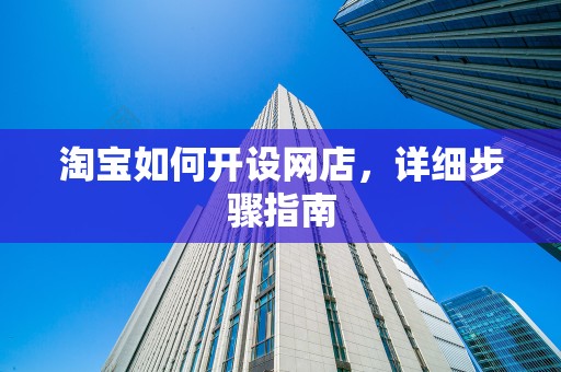 淘宝如何开设网店，详细步骤指南