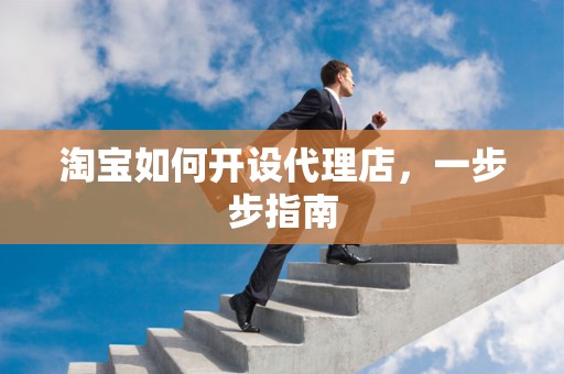 淘宝如何开设代理店，一步步指南