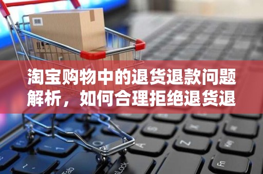 淘宝购物中的退货退款问题解析，如何合理拒绝退货退款