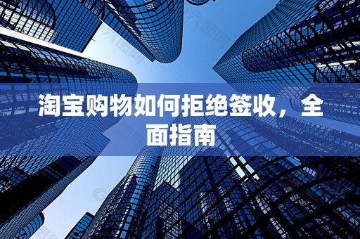 淘宝购物如何拒绝签收，全面指南