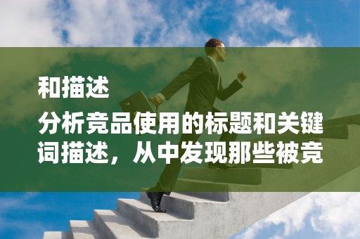 和描述
分析竞品使用的标题和关键词描述，从中发现那些被竞品忽视但潜在客户可能感兴趣的长尾词。同时，要避免直接使用竞品的标题和关键词，以免陷入价格战