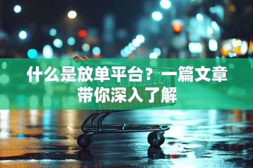 什么是放单平台？一篇文章带你深入了解