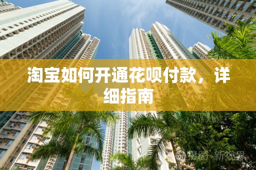 淘宝如何开通花呗付款，详细指南