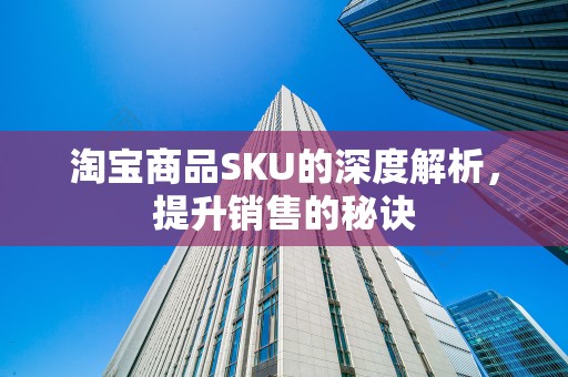 淘宝商品SKU的深度解析，提升销售的秘诀