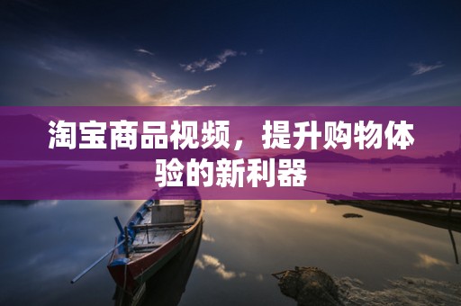 淘宝商品视频，提升购物体验的新利器