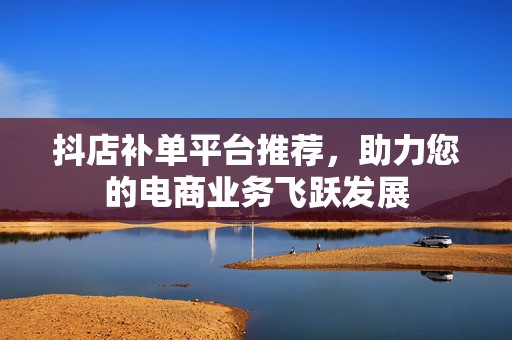 抖店补单平台推荐，助力您的电商业务飞跃发展