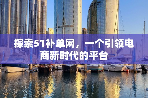 探索51补单网，一个引领电商新时代的平台