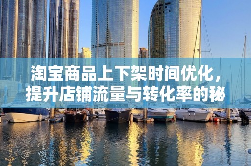 淘宝商品上下架时间优化，提升店铺流量与转化率的秘诀