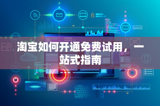 淘宝如何开通免费试用，一站式指南
