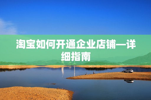 淘宝如何开通企业店铺—详细指南