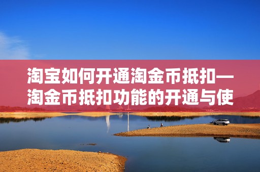 淘宝如何开通淘金币抵扣—淘金币抵扣功能的开通与使用指南