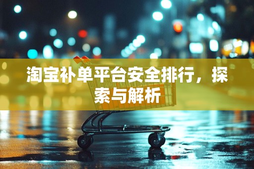 淘宝补单平台安全排行，探索与解析