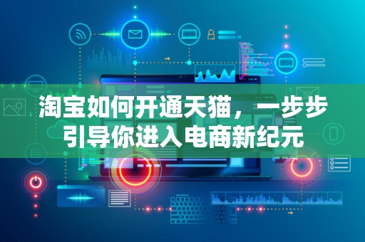 淘宝如何开通天猫，一步步引导你进入电商新纪元
