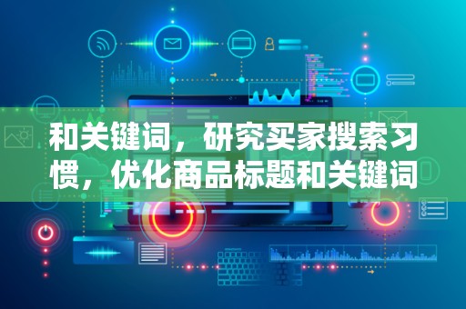 和关键词，研究买家搜索习惯，优化商品标题和关键词，提高商品的搜索排名