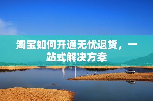 淘宝如何开通无忧退货，一站式解决方案
