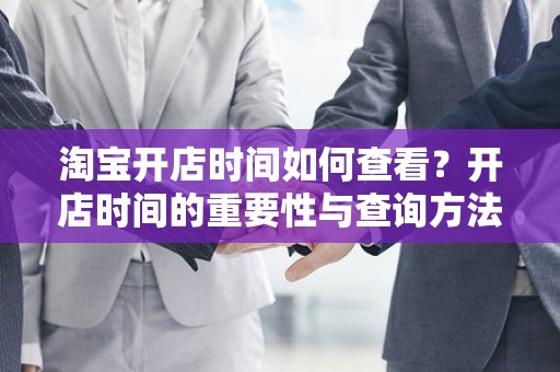 淘宝开店时间如何查看？开店时间的重要性与查询方法解析