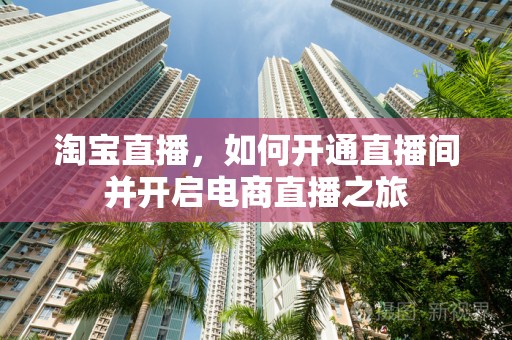 淘宝直播，如何开通直播间并开启电商直播之旅