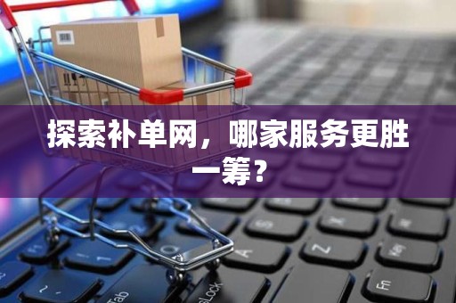 探索补单网，哪家服务更胜一筹？