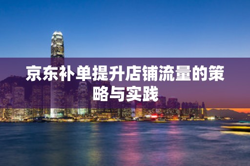 京东补单提升店铺流量的策略与实践