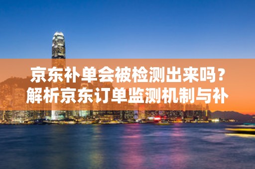 京东补单会被检测出来吗？解析京东订单监测机制与补单风险