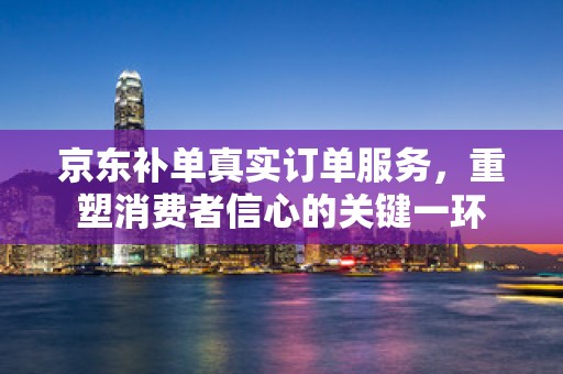 京东补单真实订单服务，重塑消费者信心的关键一环