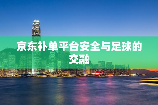 京东补单平台安全与足球的交融