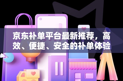 京东补单平台最新推荐，高效、便捷、安全的补单体验