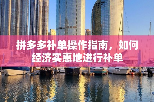 拼多多补单操作指南，如何经济实惠地进行补单