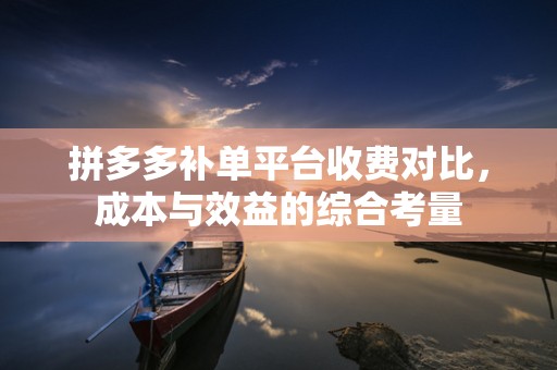 拼多多补单平台收费对比，成本与效益的综合考量