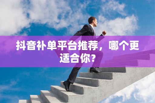 抖音补单平台推荐，哪个更适合你？