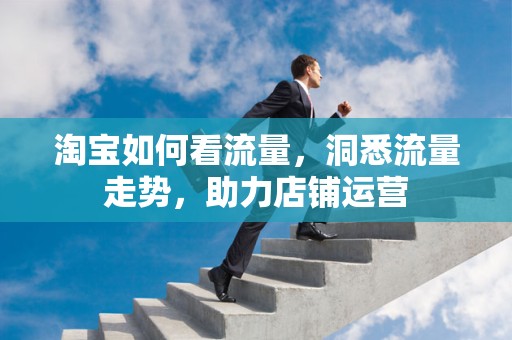 淘宝如何看流量，洞悉流量走势，助力店铺运营