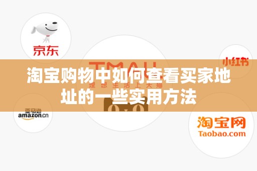 淘宝购物中如何查看买家地址的一些实用方法